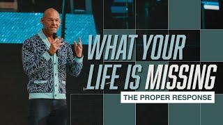 What Your Life Is Missing | The Proper Response