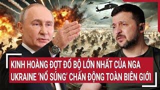 Thời sự quốc tế: Kinh hoàng đợt đổ bộ lớn nhất của Nga; Ukraine ‘nổ súng’ toàn biên giới