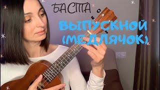 ВЫПУСКНОЙ (Медлячок)- БАСТА /разбор на укулеле