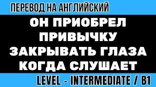 Перевод на английский - Он приобрел привычку закрывать глаза когда слушает