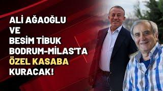 Ali Ağaoğlu ve Besim Tibuk Bodrum-Milas'ta özel kasaba kuracak!