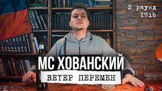 МС ХОВАНСКИЙ - Ветер Перемен (2 раунд 17ib)