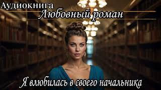 АУДИОКНИГА. ЛЮБОВНЫЙ РОМАН : Я ВЛЮБИЛАСЬ В СВОЕГО НАЧАЛЬНИКА