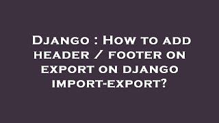 Django : How to add header / footer on export on django import-export?