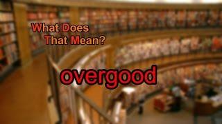 What does overgood mean?