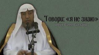 Говори: «я не знаю» Шейх Сами Сукъайр