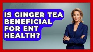 Is Ginger Tea Beneficial For ENT Health? - Ear Nose Throat Expert