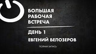 Евгений Белозёров / Большая рабочая встреча - ДЕНЬ 1