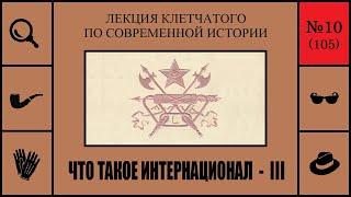 105. Что такое Интернационал - III. Лекция Клетчатого по современной истории (№10)