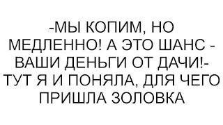 -Мы копим, но медленно! А это шанс - ваши деньги от дачи!- тут я и поняла, для чего пришла золовка