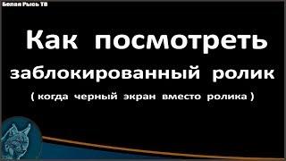 Как посмотреть заблокированный ролик ( когда черный экран вместо ролика)