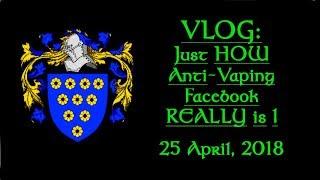 VLOG - 25 April, 2018, Just HOW Anti Vaping Facebook REALLY is!