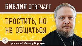 ПРОСТИТЬ, НО НЕ ОБЩАТЬСЯ.  Протоиерей Феодор Бородин