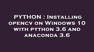 PYTHON : Installing opencv on Windows 10 with python 3.6 and anaconda 3.6