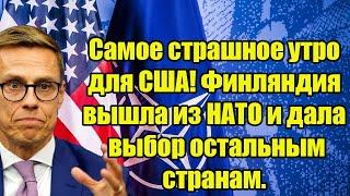 Самое страшное утро для США! Финляндия вышла из НАТО и дала  выбор остальным странам.