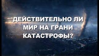 ДЕЙСТВИТЕЛЬНО ЛИ МИР НА ГРАНИ КАТАСТРОФЫ?