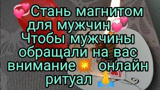 СТАНЬ МАГНИТОМ ДЛЯ МУЖЧИН  ЧТОБЫ МУЖЧИНЫ ОБРАЩАЛИ НА ВАС ВНИМАНИЕ ОНЛАЙН РИТУАЛ