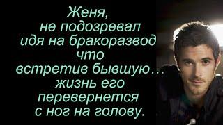 Женя, не подозревал идя на развод в суд что встретив бывшую... жизнь его перевернется с ...