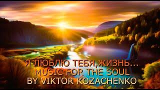 "Я люблю тебя, жизнь..." "I love you, life..." Music for the soul by Viktor Kozachenko