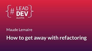 How to get away with refactoring - Maude Lemaire | #LeadDevAustin 2018