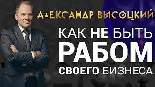 Александр Высоцкий: Как не быть рабом своего бизнеса