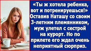 Оставив Наташу со своим 3-летним племянником, муж улетел с сестрой на курорт. А когда вернулся...