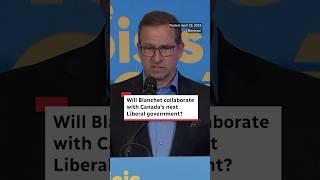 Will Blanchet collaborate with Canada's next Liberal government?