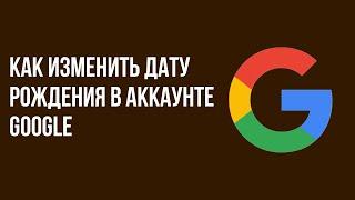 Как изменить дату рождения в аккаунте Google