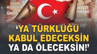 "Ya Türklüğü kabul edeceksin ya da öleceksin"