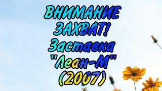 ВНИМАНИЕ ЗАХВАТ! Заставка "Леан-М" (2007)