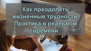 Как преодолеть жизненные трудности.  Практика в реальном времени