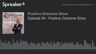 Episode 58 - Positive Outcome Show