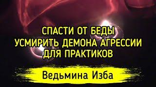 СПАСТИ ОТ БЕДЫ. УСМИРИТЬ ДЕМОНА АГРЕССИИ. ДЛЯ ПРАКТИКОВ. ВЕДЬМИНА ИЗБА ▶️ ИНГА ХОСРОЕВА