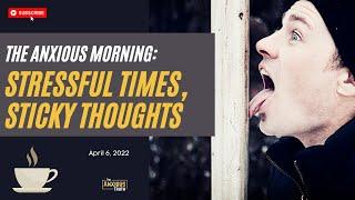 68. Stressful Times ... Sticky Thoughts (The Anxious Morning April 6, 2022)