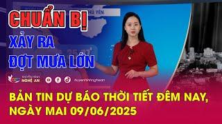 Bản tin Dự báo thời tiết đêm nay, ngày mai 09/06/2025: Chuẩn bị xảy ra đợt mưa lớn