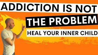 Addiction Is Not The Problem - Heal Your Inner Child if you want to Quit Alcohol