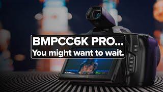 BMPCC6K Pro... You might want to wait.
