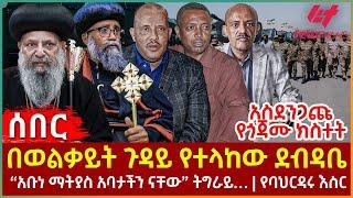 Ethiopia - በወልቃይት ጉዳይ የተላከው ደብዳቤ፣ አስደንጋጩ የጎጃሙ ክስተት፣ “አቡነ ማትያስ አባታችን ናቸው” ትግራይ፣ የባህርዳሩ እስር