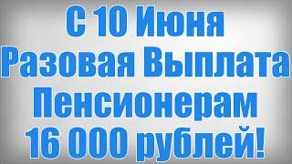 С 10 Июня Разовая Выплата Пенсионерам 16 000 рублей