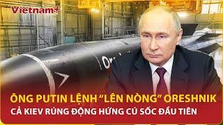 Địa cầu rung chuyển ông Putin lệnh “lên nòng” Oreshnik; cả Kiev rúng động hứng cú sốc đầu tiên