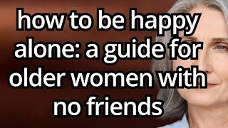 How to be HAPPY ALONE: A Guide for Older Women with No Friends! the elderly, old age