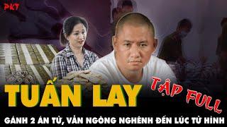 FULL tiểu sử trùm giang hồ TUẤN LAY: Cõng 2 án tử liền lúc, NGHÔNG NGHÊNH đến lúc bị tiêm thuốc| PKT