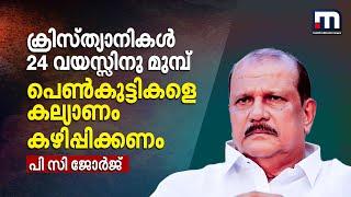 ക്രിസ്ത്യാനികൾ 24 വയസ്സിനു മുമ്പ് പെൺകുട്ടികളെ കല്യാണം കഴിപ്പിക്കാൻ തയ്യാറാകണം- പി സി ജോർജ്