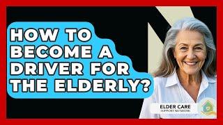 How To Become A Driver For The Elderly? - Elder Care Support Network