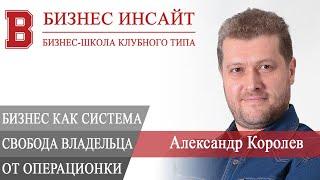 БИЗНЕС ИНСАЙТ: Александр Королев. Бизнес, как система — свобода владельца от операционки