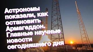 Астрономы показали, как остановить Армагеддон. Главные научные новости сегодняшнего дня