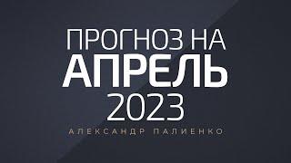 Прогноз на Апрель 2023 года. Александр Палиенко.