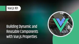 Vue.js 101 : Building Dynamic and Reusable Components with Vue.js Properties