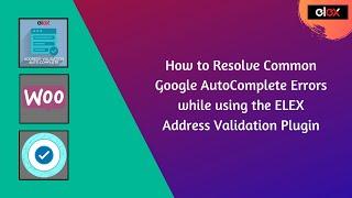 How to Resolve Common Google AutoComplete Errors while using the ELEX Address Validation Plugin