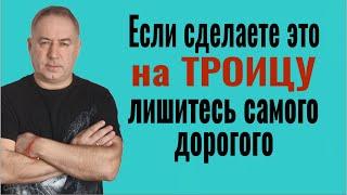 Никогда не делайте ЭТО на Троицу - лишитесь самого дорого, что у Вас есть в жизни